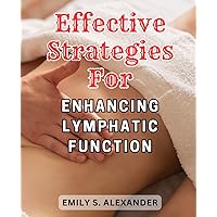 Effective Strategies for Enhancing Lymphatic Function: Boost Your Well-Being and Energize Your Body with Proven Lymphatic System Techniques and Vitality-Enhancing Practices