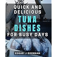 Quick and Delicious Tuna Dishes for Busy Days: Effortless Seafood dishes to Satisfy Your Cravings in No Time