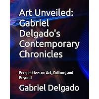 Art Unveiled: Gabriel Delgado's Contemporary Chronicles: Perspectives on Art, Culture, and Beyond
