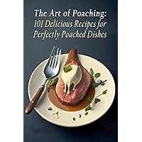 The Art of Poaching: 101 Delicious Recipes for Perfectly Poached Dishes The Art of Poaching: 101 Delicious Recipes for Perfectly Poached Dishes Paperback Kindle