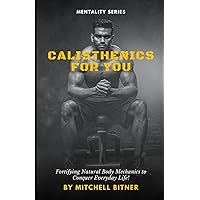 Calisthenics For You: Fortifying Natural Body Mechanics to Conquer Everyday Life! Calisthenics For You: Fortifying Natural Body Mechanics to Conquer Everyday Life! Paperback Kindle