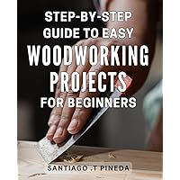 Step-by-Step Guide to Easy Woodworking Projects for Beginners: Craft Beautiful Woodworking Projects with Ease: Expert Step-by-Step Guide for Beginners.
