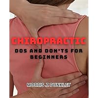 Chiropractic Dos and Don'ts for Beginners: Expert Advice on Starting and Succeeding in Chiropractic Care