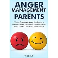 Anger Management for Parents: Effective Strategies to Master Your Emotions, Understand Triggers, Improve Communication, and Raise Confident Children in a Peaceful Home