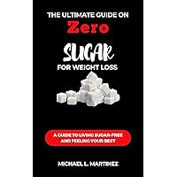 The Ultimate Guide on Zero Sugar For Weight Loss: A Guide to Living Sugar-Free and Feeling Your Best The Ultimate Guide on Zero Sugar For Weight Loss: A Guide to Living Sugar-Free and Feeling Your Best Kindle Paperback