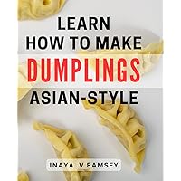 Learn How To Make Dumplings Asian-Style: Unlock the Secrets of Authentic Dumplings with a Twist - The Ultimate Guide for Foodies and Home Cooks Alike. Learn How To Make Dumplings Asian-Style: Unlock the Secrets of Authentic Dumplings with a Twist - The Ultimate Guide for Foodies and Home Cooks Alike. Paperback