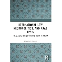 International Law, Necropolitics, and Arab Lives: The Legalization of Creative Chaos in Arabia International Law, Necropolitics, and Arab Lives: The Legalization of Creative Chaos in Arabia Kindle Hardcover Paperback