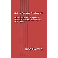 Sixteen Days in a Psych Ward: How to Notice the Signs of Postpartum Depression and Psychosis Sixteen Days in a Psych Ward: How to Notice the Signs of Postpartum Depression and Psychosis Paperback Kindle