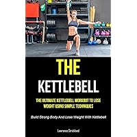 The Kettlebell: The Ultimate Kettlebell Workout To Lose Weight Using Simple Techniques (Build Strong Body And Lose Weight With Kettlebell)