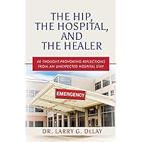 The Hip, the Hospital, and the Healer: 40 Thought-Provoking Reflections From an Unexpected Hospital Stay The Hip, the Hospital, and the Healer: 40 Thought-Provoking Reflections From an Unexpected Hospital Stay Paperback Kindle