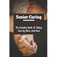 Senior Caring: The Essential Guide To Taking Care Of Mom And Dad