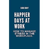 Happier days at work:: How to manage stress in the workplace. Happier days at work:: How to manage stress in the workplace. Kindle Paperback