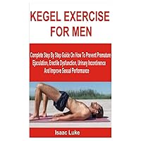 KEGEL EXERCISE FOR MEN: Complete Step By Step Guide On How To Prevent Premature Ejaculation, Erectile Dysfunction, Urinary Incontinence And Improve Sexual Performance KEGEL EXERCISE FOR MEN: Complete Step By Step Guide On How To Prevent Premature Ejaculation, Erectile Dysfunction, Urinary Incontinence And Improve Sexual Performance Paperback Kindle