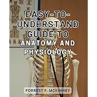 Easy-to-understand guide to anatomy and physiology: Unlock the Secrets of the Human Body with this Expertly Crafted Anatomy and Physiology Manual