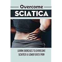 Overcome Sciatica: Learn Exercises To Overcome Sciatica & Lower Back Pain