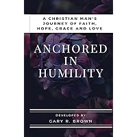 Anchored in Humility: A Christian Man's Journey of Faith, Hope, Grace and Love Anchored in Humility: A Christian Man's Journey of Faith, Hope, Grace and Love Kindle Hardcover Paperback