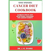 NEWLY DIAGNOSED: CANCER DIET COOKBOOK: Ultimate Step By Step Nutritional Strategies for Cancer Patients, prostate, for teen, youth, women, beginners, above 40, seniors, meal plan, tips, friendly