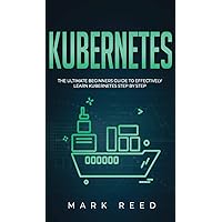 Kubernetes: The Ultimate Beginners Guide to Effectively Learn Kubernetes Step-By-Step Kubernetes: The Ultimate Beginners Guide to Effectively Learn Kubernetes Step-By-Step Kindle Paperback Hardcover