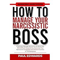 HOW TO MANAGE YOUR NARCISSISTIC BOSS: Effectively Manage Narcissists At Work, Deal With Difficult Personalities, Overcome Your Narcissistic Employers And Achieve Success In The Workplace HOW TO MANAGE YOUR NARCISSISTIC BOSS: Effectively Manage Narcissists At Work, Deal With Difficult Personalities, Overcome Your Narcissistic Employers And Achieve Success In The Workplace Paperback Kindle