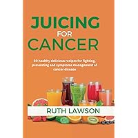 Juicing for cancer recipe book: 50 healthy delicious recipe for fighting, preventing and symptoms management of cancer disease