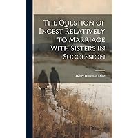 The Question of Incest Relatively to Marriage With Sisters in Succession The Question of Incest Relatively to Marriage With Sisters in Succession Hardcover Paperback
