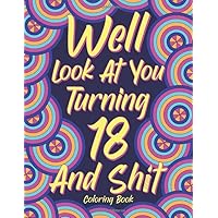 Well Look at You Turning 18 and Shit: Adult Coloring Book, Funny 18th Birthday Sarcastic Gag Gift, 18 Years Old Hilarious Gifts