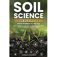 Soil Science For Beginners: From Barren to Fertile | A Guide to Regenerative Agriculture, No-Till Farming, Composting, and Natural Farming for Enhanced Soil Health
