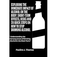 Exploring the Immediate Impact of Alcohol on the Body: Short-Term Effects, Risks & 20 Quick Steps on how to stop drinking alcohol: Understanding the Consequences of Drinking Alcohol in the Short Term Exploring the Immediate Impact of Alcohol on the Body: Short-Term Effects, Risks & 20 Quick Steps on how to stop drinking alcohol: Understanding the Consequences of Drinking Alcohol in the Short Term Paperback Kindle