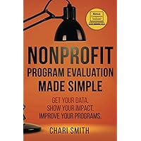 Nonprofit Program Evaluation Made Simple: Get your Data. Show your Impact. Improve your Programs. Nonprofit Program Evaluation Made Simple: Get your Data. Show your Impact. Improve your Programs. Paperback Kindle Hardcover