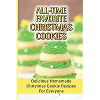 All Time Favorite Christmas Cookies: Delicious Homemade Christmas Cookie Recipes For Everyone