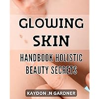 Glowing Skin Handbook: Holistic Beauty Secrets: Radiant Complexion Roadmap: All-Natural Beauty Tips for Glowing Skin.