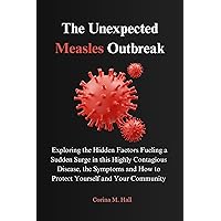 The Unexpected Measles Outbreak: Exploring the Hidden Factors Fueling a Sudden Surge in this Highly Contagious Disease, the Symptoms and How to Protect Yourself and Your Community The Unexpected Measles Outbreak: Exploring the Hidden Factors Fueling a Sudden Surge in this Highly Contagious Disease, the Symptoms and How to Protect Yourself and Your Community Kindle Paperback