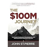 The $100M Journey: Your Guide to Growing the Business of Your Dreams without Going off the Cliff