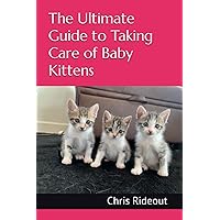 The Ultimate Guide to Taking Care of Baby Kittens The Ultimate Guide to Taking Care of Baby Kittens Paperback Kindle
