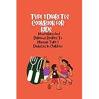 TYPE 1 DIABETES COOKBOOK FOR KIDS: Nourishing And Delicious Recipes To Manage Type 1 Diabetes In Children TYPE 1 DIABETES COOKBOOK FOR KIDS: Nourishing And Delicious Recipes To Manage Type 1 Diabetes In Children Paperback Kindle