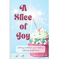 A Slice of Joy: EATing CAKE on your path to lifelong fulfillment. A Slice of Joy: EATing CAKE on your path to lifelong fulfillment. Paperback