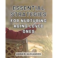 Essential Strategies for Nurturing Aging Loved Ones: Practical Techniques to Support and Care for-Aging-Loved-Ones: Expert Tips for-a Fulfilled Journey