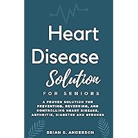 HEART DISEASE SOLUTION FOR SENIORS: A Proven Solution for Preventing, Reversing, and Controlling Heart Disease, Arthritis, Diabetes and Strokes HEART DISEASE SOLUTION FOR SENIORS: A Proven Solution for Preventing, Reversing, and Controlling Heart Disease, Arthritis, Diabetes and Strokes Kindle Hardcover Paperback