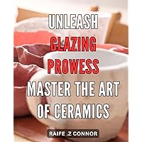 Unleash Glazing Prowess: Master the Art of Ceramics: Unleash Your Ceramics Mastery: Discover the Inner Secrets of Glazing and Enhance Your Artistic Skills