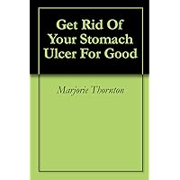 Get Rid Of Your Stomach Ulcer For Good Get Rid Of Your Stomach Ulcer For Good Kindle
