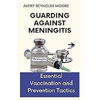 GUARDING AGAINST MENINGITIS: Essential Vaccination and Prevention Tactics For All Ages, For Immediate & Maximum Protection, Optimal Health, Peace Of Mind, Defense, Self-Protection GUARDING AGAINST MENINGITIS: Essential Vaccination and Prevention Tactics For All Ages, For Immediate & Maximum Protection, Optimal Health, Peace Of Mind, Defense, Self-Protection Kindle Paperback