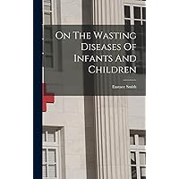 On The Wasting Diseases Of Infants And Children On The Wasting Diseases Of Infants And Children Hardcover Paperback