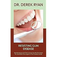 RESISTING GUM DISEASE: Manifestations And Their Causes Can Be Eliminated For Good With The Insights In This Freedom Guide