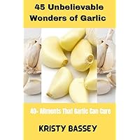 45 Unbelievable Wonders Of Garlic: 40+ Ailments That Garlic Can Cure 45 Unbelievable Wonders Of Garlic: 40+ Ailments That Garlic Can Cure Paperback Kindle