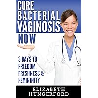 Cure Bacterial Vaginosis Now: Three Days to Freedom, Freshness & Femininity Cure Bacterial Vaginosis Now: Three Days to Freedom, Freshness & Femininity Kindle