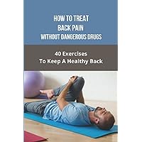 How To Treat Back Pain Without Dangerous Drugs: 40 Exercises To Keep A Healthy Back