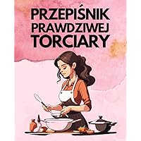 Przepiśnik Prawdziwej Torciary: Zeszyt do Uzupełnienia na Twoje Ulubione Przepisy dla Miłośników Słodkości i Profesjonalnych Cukierników (Polish Edition)