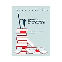 Husserl's Phenomenology in the Age of AI: Exploring Consciousness and Technology Husserl's Phenomenology in the Age of AI: Exploring Consciousness and Technology Kindle