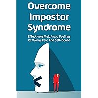 Overcome Impostor Syndrome: Effectively Melt Away Feelings Of Worry, Fear, And Self-Doubt: Ways To Feel Confident About Yourself