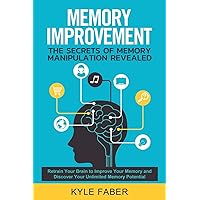 Memory Improvement - The Secrets of Memory Manipulation Revealed: Retrain Your Brain to Improve Your Memory and Discover Your Unlimited Memory ... to Remember More (Accelerated Learning)
